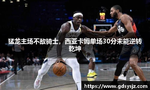 猛龙主场不敌骑士，西亚卡姆单场30分未能逆转乾坤