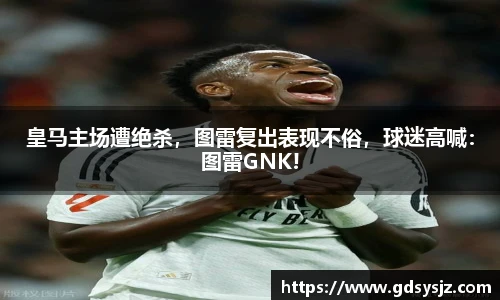 皇马主场遭绝杀，图雷复出表现不俗，球迷高喊：图雷GNK!