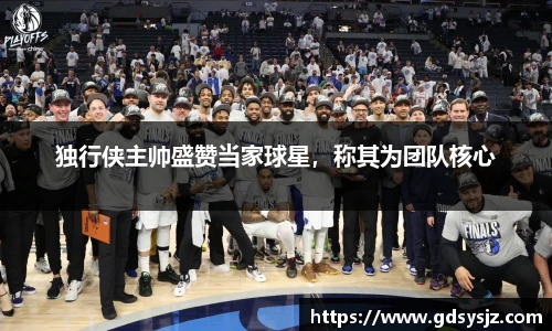 独行侠主帅盛赞当家球星，称其为团队核心