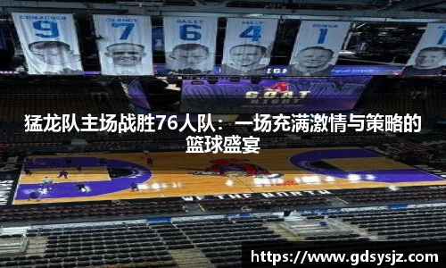 猛龙队主场战胜76人队：一场充满激情与策略的篮球盛宴