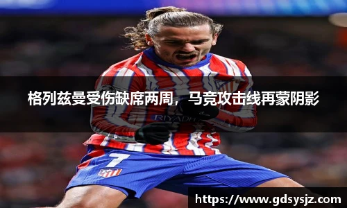 格列兹曼受伤缺席两周，马竞攻击线再蒙阴影