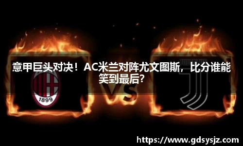 意甲巨头对决！AC米兰对阵尤文图斯，比分谁能笑到最后？