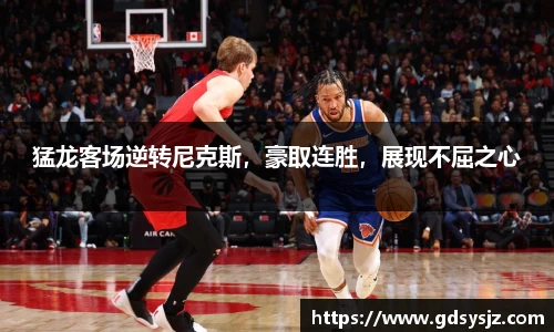 猛龙客场逆转尼克斯，豪取连胜，展现不屈之心