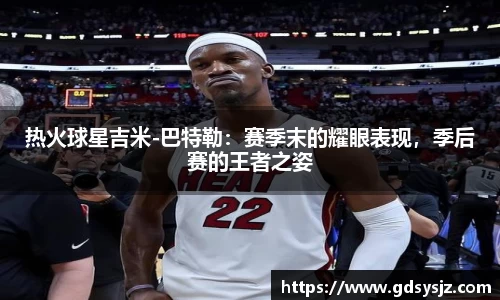 热火球星吉米-巴特勒：赛季末的耀眼表现，季后赛的王者之姿