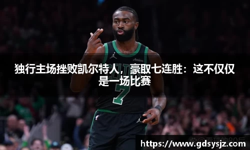 独行主场挫败凯尔特人，豪取七连胜：这不仅仅是一场比赛