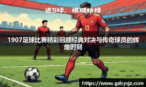 1907足球比赛精彩回顾经典对决与传奇球员的辉煌时刻