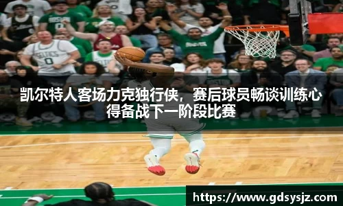 凯尔特人客场力克独行侠，赛后球员畅谈训练心得备战下一阶段比赛