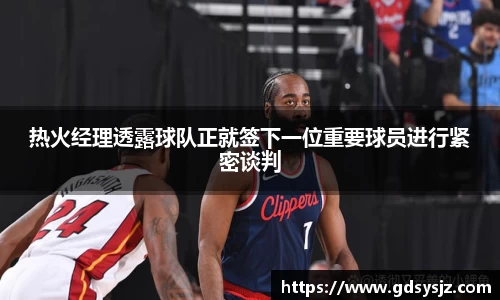 热火经理透露球队正就签下一位重要球员进行紧密谈判