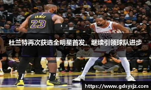 杜兰特再次获选全明星首发，继续引领球队进步