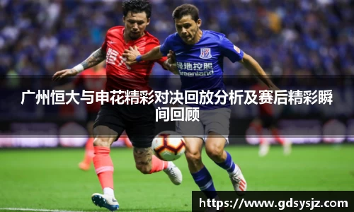 广州恒大与申花精彩对决回放分析及赛后精彩瞬间回顾