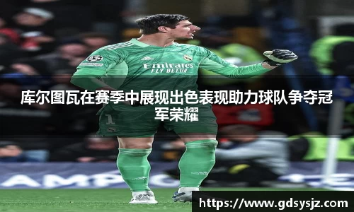 库尔图瓦在赛季中展现出色表现助力球队争夺冠军荣耀