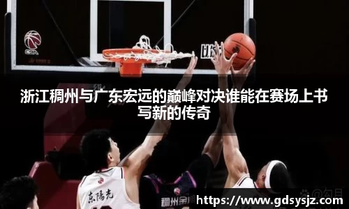 浙江稠州与广东宏远的巅峰对决谁能在赛场上书写新的传奇