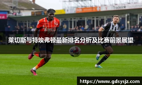 莱切斯与特埃弗顿最新排名分析及比赛前景展望