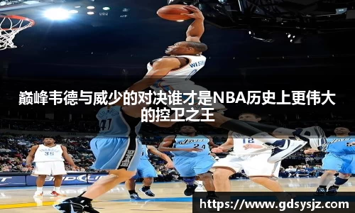 巅峰韦德与威少的对决谁才是NBA历史上更伟大的控卫之王