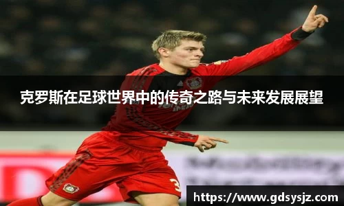 克罗斯在足球世界中的传奇之路与未来发展展望