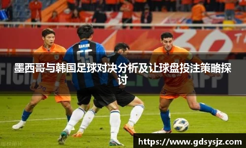 墨西哥与韩国足球对决分析及让球盘投注策略探讨