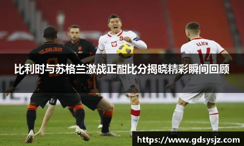 比利时与苏格兰激战正酣比分揭晓精彩瞬间回顾