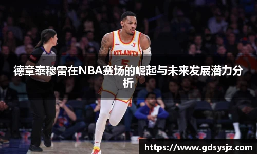 德章泰穆雷在NBA赛场的崛起与未来发展潜力分析