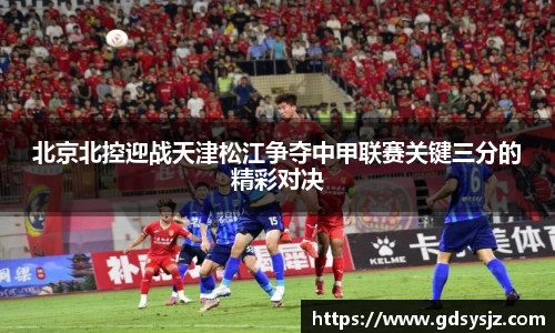 北京北控迎战天津松江争夺中甲联赛关键三分的精彩对决