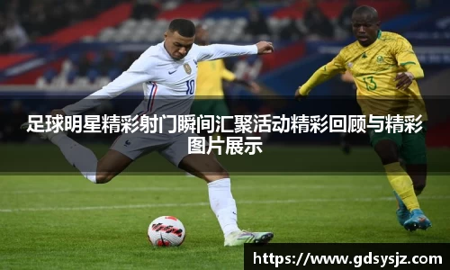 足球明星精彩射门瞬间汇聚活动精彩回顾与精彩图片展示